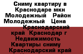 Сниму квартиру в Краснодаре мкн Молодежный › Район ­ Молодежный › Цена ­ 10 000 - Краснодарский край, Краснодар г. Недвижимость » Квартиры сниму   . Краснодарский край,Краснодар г.